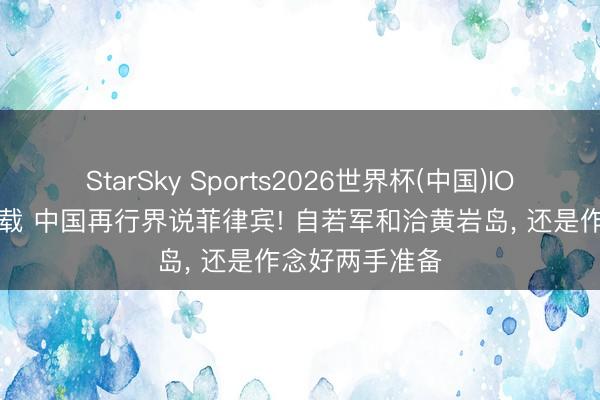 StarSky Sports2026世界杯(中国)IOS/安卓官方下载 中国再行界说菲律宾! 自若军和洽黄岩岛, 还是作念好两手准备