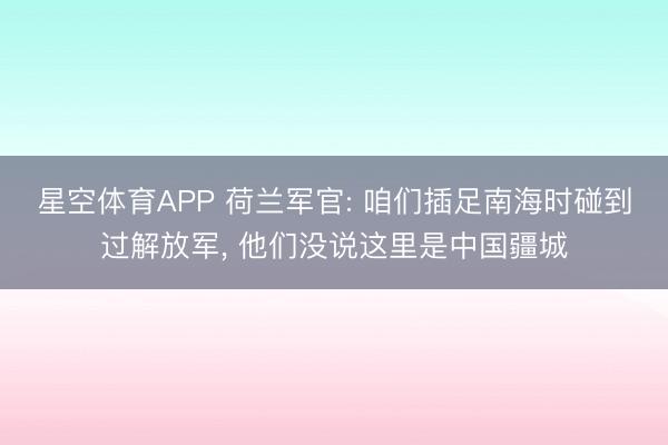 星空体育APP 荷兰军官: 咱们插足南海时碰到过解放军, 他们没说这里是中国疆城