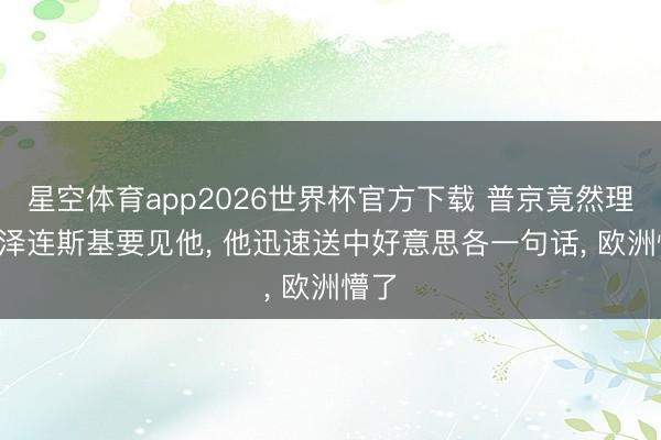 星空体育app2026世界杯官方下载 普京竟然理智: 泽连斯基要见他, 他迅速送中好意思各一句话, 欧洲懵了