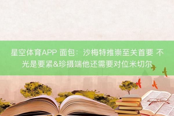 星空体育APP 面包:沙梅特推崇至关首要 不光是要紧&珍摄端他还需要对位米切尔