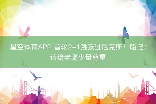 星空体育APP 首轮2-1跳跃过尼克斯!船记:该给老鹰少量尊重