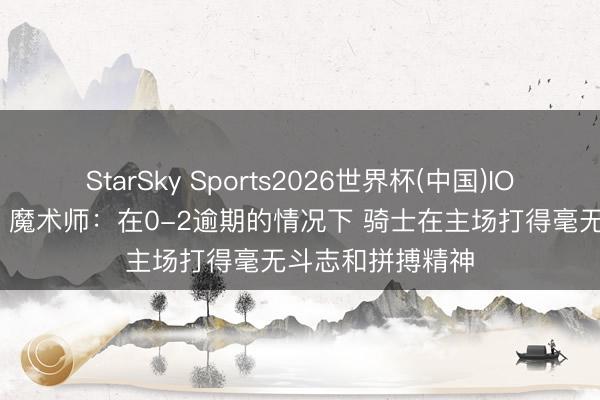 StarSky Sports2026世界杯(中国)IOS/安卓官方下载 魔术师:在0-2逾期的情况下 骑士在主场打得毫无斗志和拼搏精神