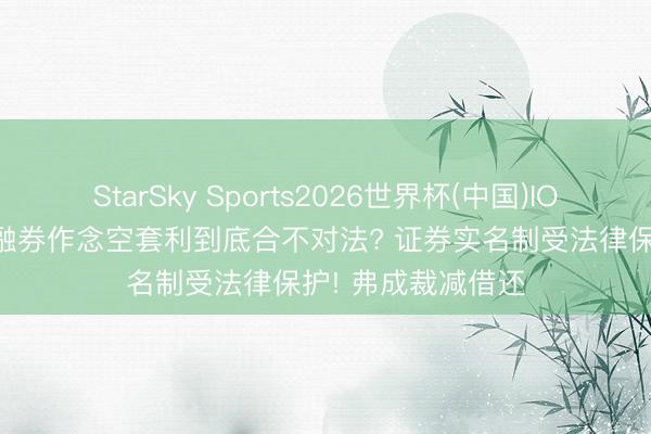 StarSky Sports2026世界杯(中国)IOS/安卓官方下载 融券作念空套利到底合不对法? 证券实名制受法律保护! 弗成裁减借还