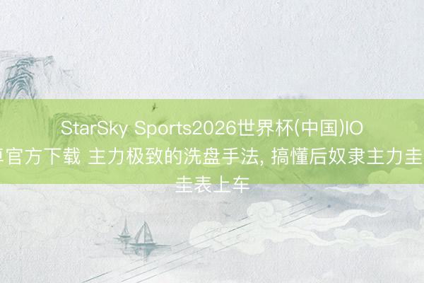 StarSky Sports2026世界杯(中国)IOS/安卓官方下载 主力极致的洗盘手法, 搞懂后奴隶主力圭表上车