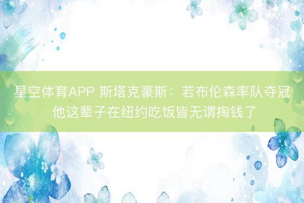 星空体育APP 斯塔克豪斯:若布伦森率队夺冠 他这辈子在纽约吃饭皆无谓掏钱了