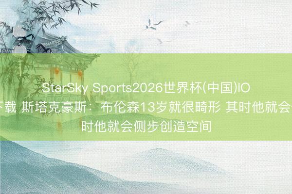 StarSky Sports2026世界杯(中国)IOS/安卓官方下载 斯塔克豪斯:布伦森13岁就很畸形 其时他就会侧步创造空间