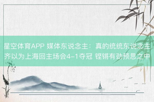 星空体育APP 媒体东说念主:真的统统东说念主齐以为上海回主场会4-1夺冠 铿锵有劲预思之中
