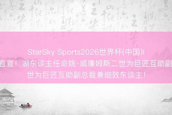 StarSky Sports2026世界杯(中国)IOS/安卓官方下载 官宣!湖东谈主任命姚·威廉姆斯二世为巨匠互助副总裁兼细致东谈主!
