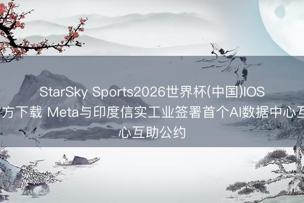 StarSky Sports2026世界杯(中国)IOS/安卓官方下载 Meta与印度信实工业签署首个AI数据中心互助公约