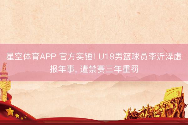 星空体育APP 官方实锤! U18男篮球员李沂泽虚报年事, 遭禁赛三年重罚