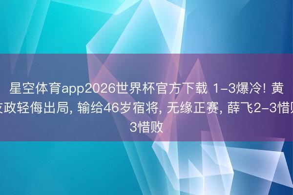 星空体育app2026世界杯官方下载 1-3爆冷! 黄友政轻侮出局, 输给46岁宿将, 无缘正赛, 薛飞2-3惜败