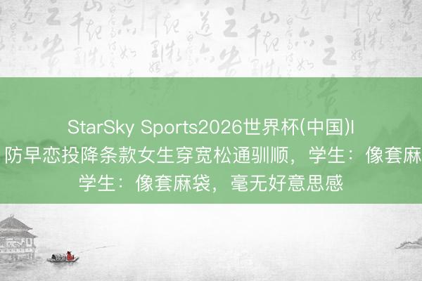StarSky Sports2026世界杯(中国)IOS/安卓官方下载 防早恋投降条款女生穿宽松通驯顺,学生:像套麻袋,毫无好意思感