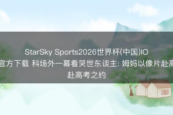 StarSky Sports2026世界杯(中国)IOS/安卓官方下载 科场外一幕看哭世东谈主: 姆妈以像片赴高考之约