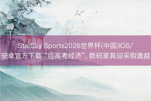 StarSky Sports2026世界杯(中国)IOS/安卓官方下载 “后高考经济”, 数码家具迎采购激越