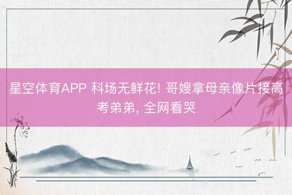 星空体育APP 科场无鲜花! 哥嫂拿母亲像片接高考弟弟, 全网看哭