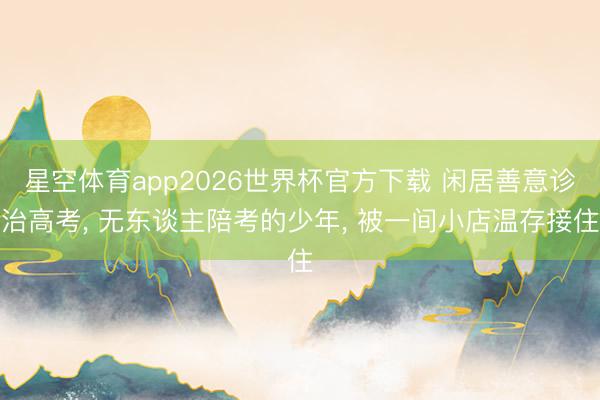 星空体育app2026世界杯官方下载 闲居善意诊治高考, 无东谈主陪考的少年, 被一间小店温存接住