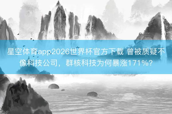 星空体育app2026世界杯官方下载 曾被质疑不像科技公司,群核科技为何暴涨171%?