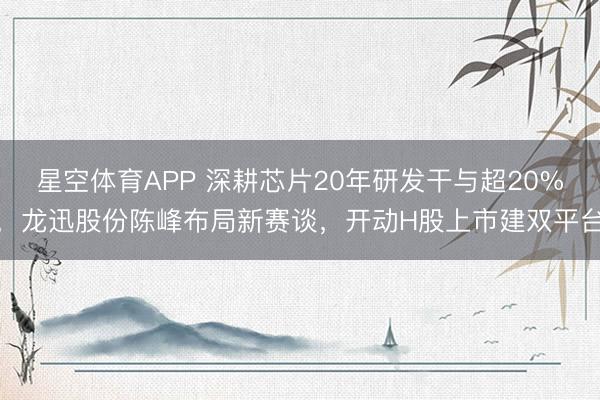 星空体育APP 深耕芯片20年研发干与超20%，龙迅股份陈峰布局新赛谈，开动H股上市建双平台