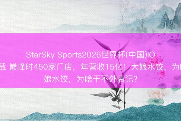 StarSky Sports2026世界杯(中国)IOS/安卓官方下载 巅峰时450家门店,年营收15亿!大娘水饺,为啥干不外袁记?