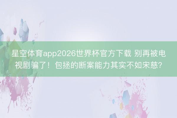 星空体育app2026世界杯官方下载 别再被电视剧骗了!包拯的断案能力其实不如宋慈?