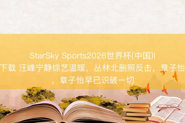 StarSky Sports2026世界杯(中国)IOS/安卓官方下载 汪峰宁静综艺温暖,丛林北删照反击,章子怡早已识破一切