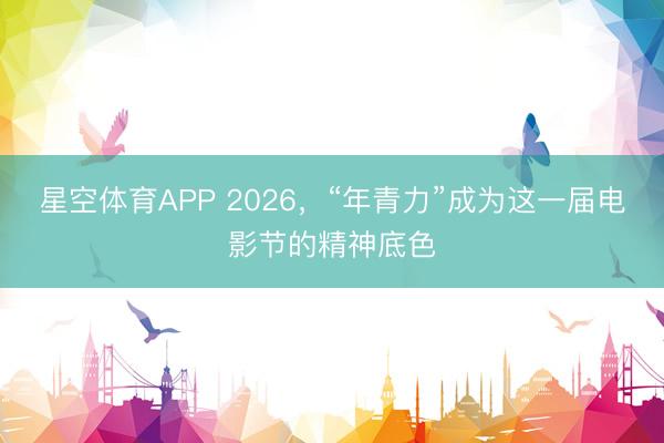 星空体育APP 2026,“年青力”成为这一届电影节的精神底色