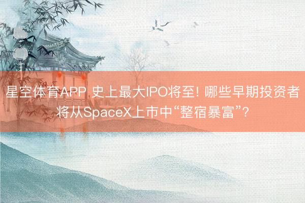 星空体育APP 史上最大IPO将至! 哪些早期投资者将从SpaceX上市中“整宿暴富”?