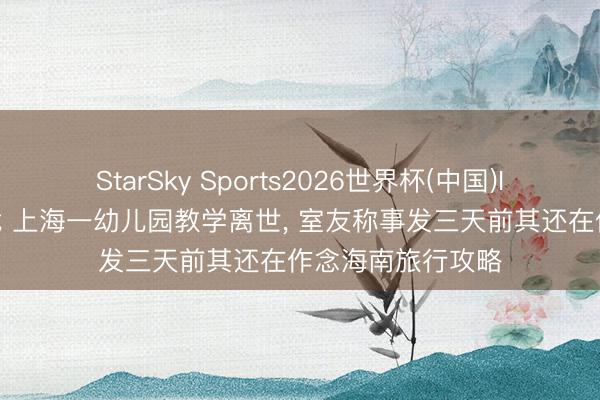 StarSky Sports2026世界杯(中国)IOS/安卓官方下载 上海一幼儿园教学离世, 室友称事发三天前其还在作念海南旅行攻略