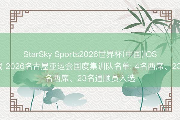 StarSky Sports2026世界杯(中国)IOS/安卓官方下载 2026名古屋亚运会国度集训队名单: 4名西席、23名通顺员入选
