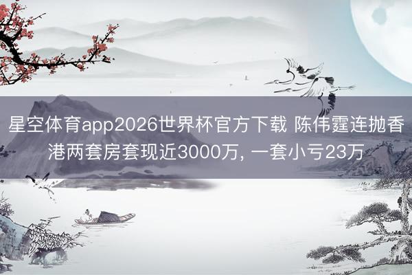 星空体育app2026世界杯官方下载 陈伟霆连抛香港两套房套现近3000万, 一套小亏23万