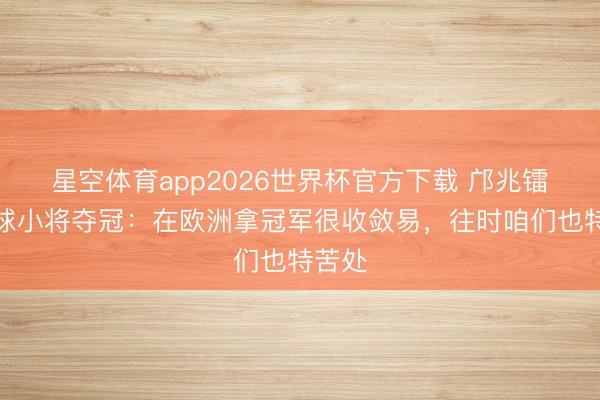 星空体育app2026世界杯官方下载 邝兆镭道足球小将夺冠:在欧洲拿冠军很收敛易,往时咱们也特苦处