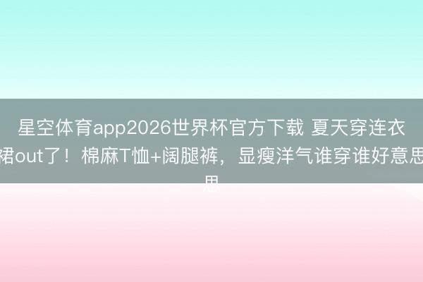 星空体育app2026世界杯官方下载 夏天穿连衣裙out了!棉麻T恤+阔腿裤,显瘦洋气谁穿谁好意思