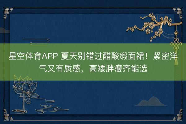 星空体育APP 夏天别错过醋酸缎面裙！紧密洋气又有质感，高矮胖瘦齐能选