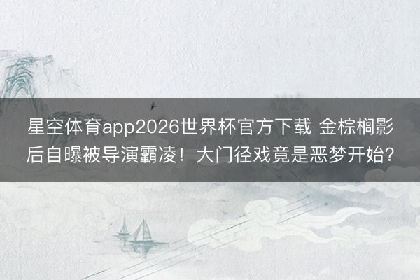 星空体育app2026世界杯官方下载 金棕榈影后自曝被导演霸凌！大门径戏竟是恶梦开始？