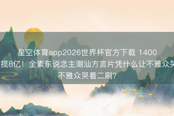 星空体育app2026世界杯官方下载 1400万资本狂揽8亿!全素东说念主潮汕方言片凭什么让不雅众哭着二刷?