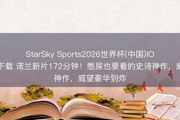 StarSky Sports2026世界杯(中国)IOS/安卓官方下载 诺兰新片172分钟!憋尿也要看的史诗神作,威望豪华到炸