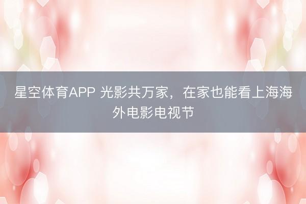 星空体育APP 光影共万家,在家也能看上海海外电影电视节