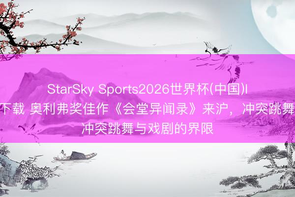 StarSky Sports2026世界杯(中国)IOS/安卓官方下载 奥利弗奖佳作《会堂异闻录》来沪,冲突跳舞与戏剧的界限