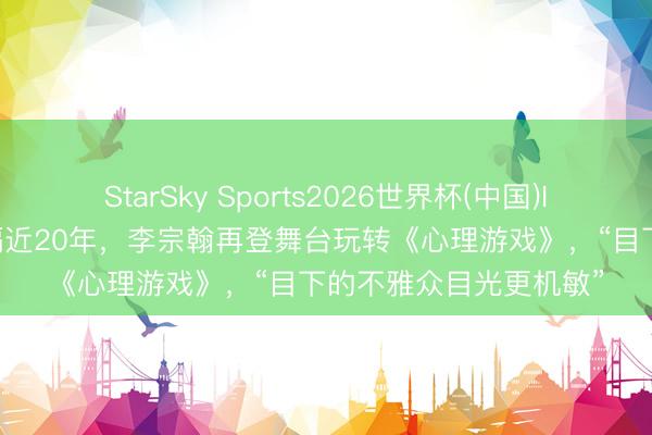 StarSky Sports2026世界杯(中国)IOS/安卓官方下载 时隔近20年,李宗翰再登舞台玩转《心理游戏》,“目下的不雅众目光更机敏”