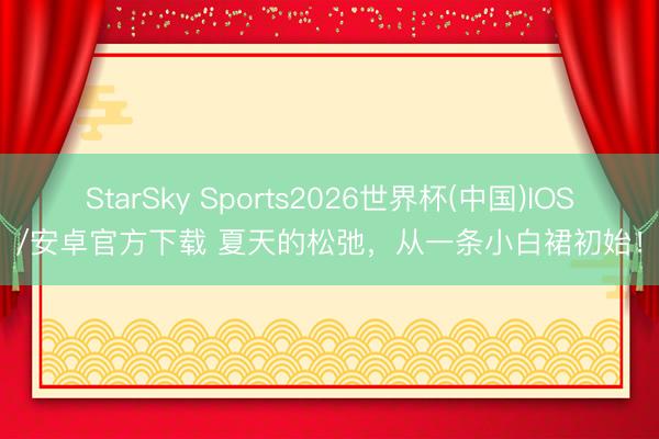 StarSky Sports2026世界杯(中国)IOS/安卓官方下载 夏天的松弛，从一条小白裙初始！