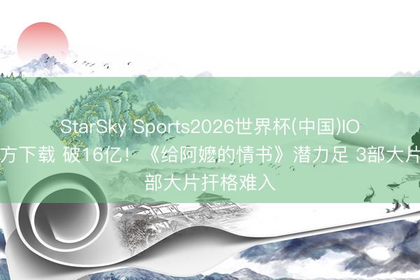 StarSky Sports2026世界杯(中国)IOS/安卓官方下载 破16亿!《给阿嬷的情书》潜力足 3部大片扞格难入