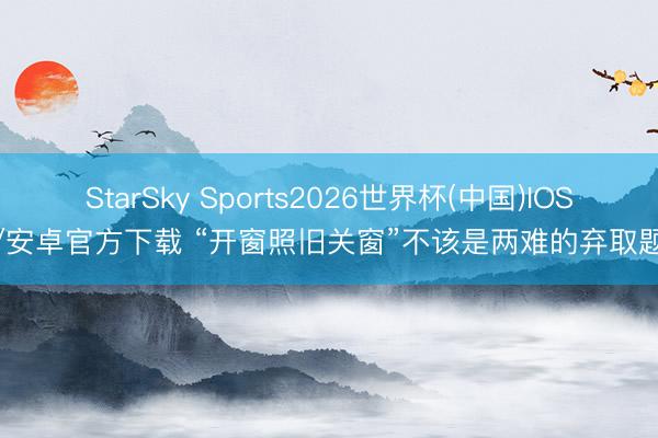 StarSky Sports2026世界杯(中国)IOS/安卓官方下载 “开窗照旧关窗”不该是两难的弃取题