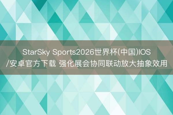 StarSky Sports2026世界杯(中国)IOS/安卓官方下载 强化展会协同联动放大抽象效用