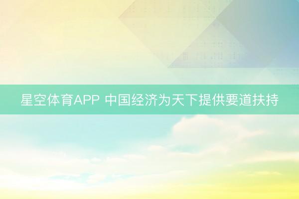 星空体育APP 中国经济为天下提供要道扶持