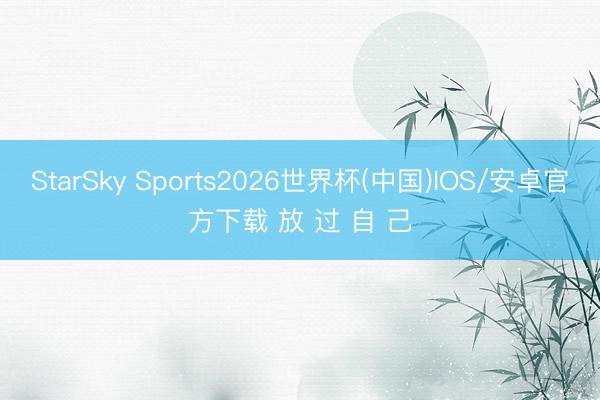 StarSky Sports2026世界杯(中国)IOS/安卓官方下载 放 过 自 己