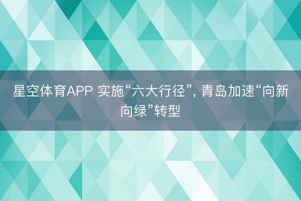 星空体育APP 实施“六大行径”, 青岛加速“向新向绿”转型