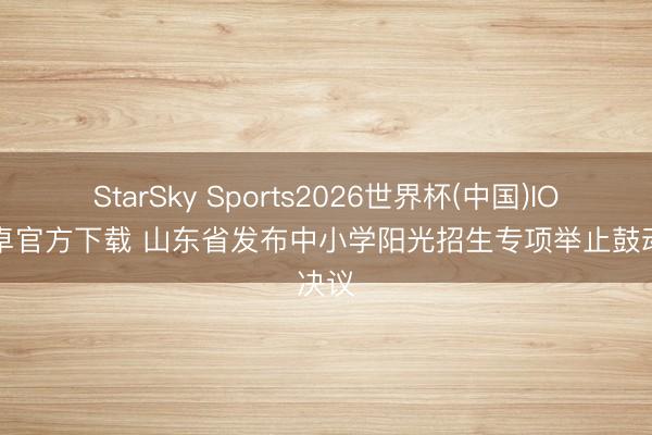 StarSky Sports2026世界杯(中国)IOS/安卓官方下载 山东省发布中小学阳光招生专项举止鼓动决议