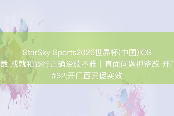 StarSky Sports2026世界杯(中国)IOS/安卓官方下载 成就和践行正确治绩不雅｜直面问题抓整改 开门西宾促实效
