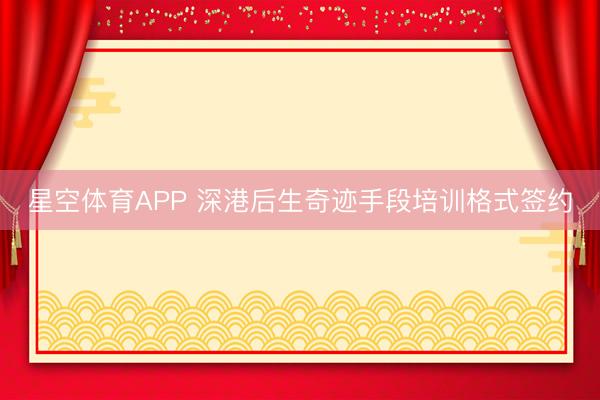 星空体育APP 深港后生奇迹手段培训格式签约