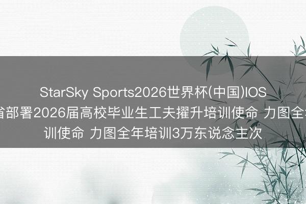 StarSky Sports2026世界杯(中国)IOS/安卓官方下载 海南省部署2026届高校毕业生工夫擢升培训使命 力图全年培训3万东说念主次